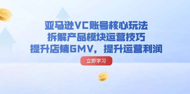 亚马逊平台VC账户游戏核心玩法，拆卸商品控制模块运营方法，提升店铺GMV，提高运营利润-中创网-创业项目大全_网络资源分享