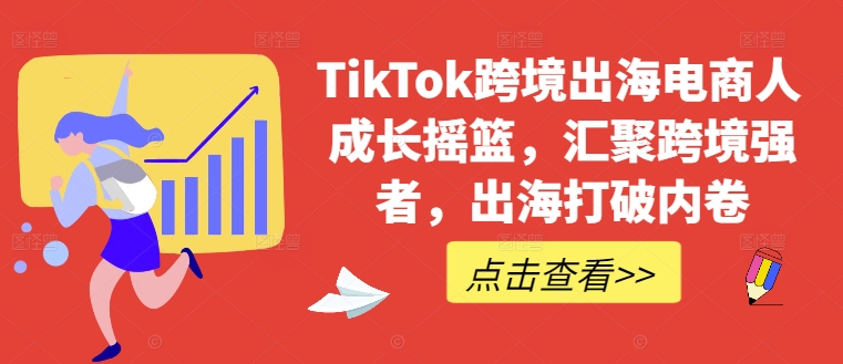 TikTok跨境出海电商人成长摇篮，汇聚跨境强者，出海打破内卷-中创网-创业项目大全_网络资源分享