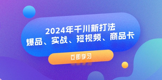 2024年巨量千川新玩法：爆款、实战演练、小视频、产品卡（8堂课）-中创网-创业项目大全_网络资源分享