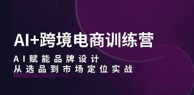 AI+跨境电商训练营：AI赋能品牌设计，从选品到市场定位实战-中创网-创业项目大全_网络资源分享
