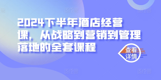2024下半年酒店经营课，从战略到营销到管理落地的全套课程-中创网-创业项目大全_网络资源分享