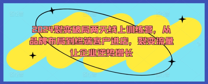 2024裂变破局两天线上训练营，从品牌布局到终端客户进店，裂变流量让企业逆势增长-中创网-创业项目大全_网络资源分享