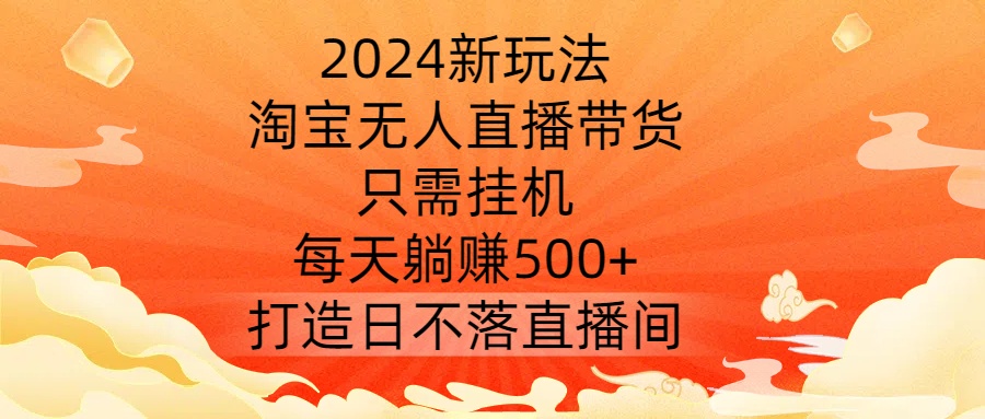 2024新玩法，淘宝无人直播带货，只需挂机，每天躺赚500+ 打造日不落直播间【揭秘】-中创网-创业项目大全_网络资源分享