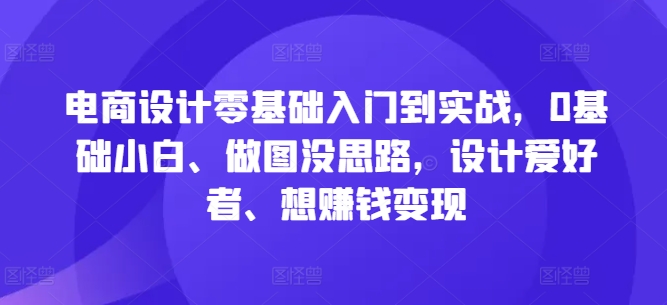 电商设计零基础入门到实战，0基础小白、做图没思路，设计爱好者、想赚钱变现-中创网-创业项目大全_网络资源分享