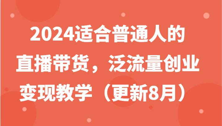 2024适合普通人的直播带货，泛流量创业变现教学（更新8月）-中创网-创业项目大全_网络资源分享