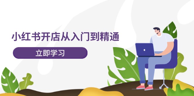 小红书开店从入门到精通，快速掌握小红书店铺运营，实现开店创收（202节）-中创网-创业项目大全_网络资源分享