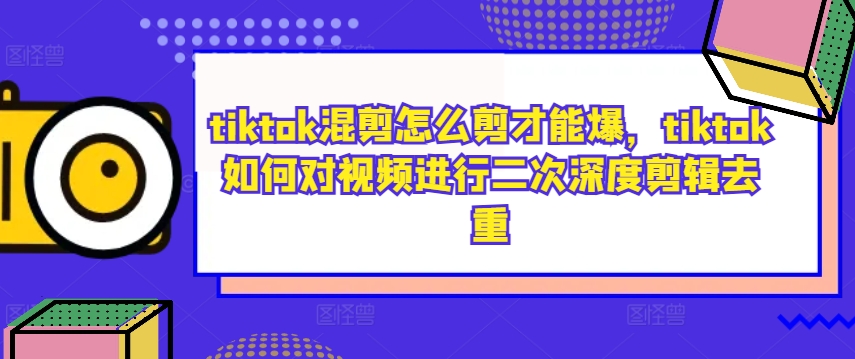 tiktok混剪怎么剪才能爆，tiktok如何对视频进行二次深度剪辑去重-中创网-创业项目大全_网络资源分享