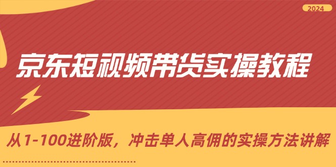 京东短视频带货实操教程，从1-100进阶版，冲击单人高佣的实操方法讲解-中创网-创业项目大全_网络资源分享