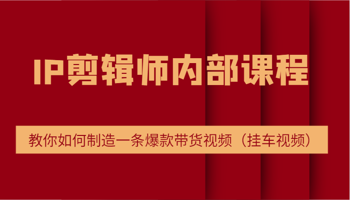 IP剪辑师内部课程，电商切片培训，教你如何制造一条爆款带货视频（挂车视频）-中创网-创业项目大全_网络资源分享