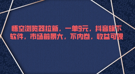 悟空浏览器拉新，一单9元，抖音旗下软件，市场前景大，不内卷，收益可观-中创网-创业项目大全_网络资源分享