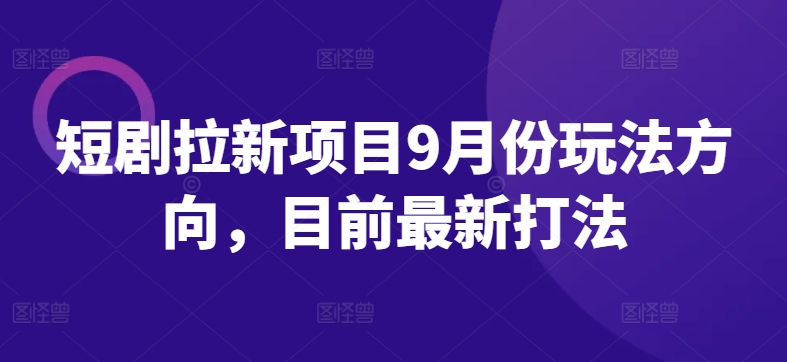 短剧拉新项目9月份玩法方向，目前最新打法-中创网-创业项目大全_网络资源分享