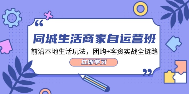 同城生活商家自运营班，前沿本地生活玩法，团购+客资实战全链路（34节课）-中创网-创业项目大全_网络资源分享
