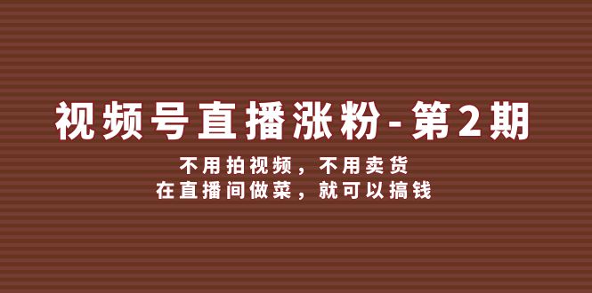 视频号直播涨粉第2期，不用拍视频，不用卖货，在直播间做菜，就可以搞钱-中创网-创业项目大全_网络资源分享