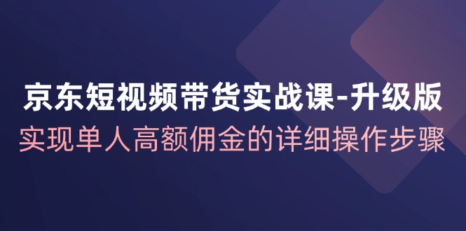 京东短视频带货实战课升级版，实现单人高额佣金的详细操作步骤-中创网-创业项目大全_网络资源分享