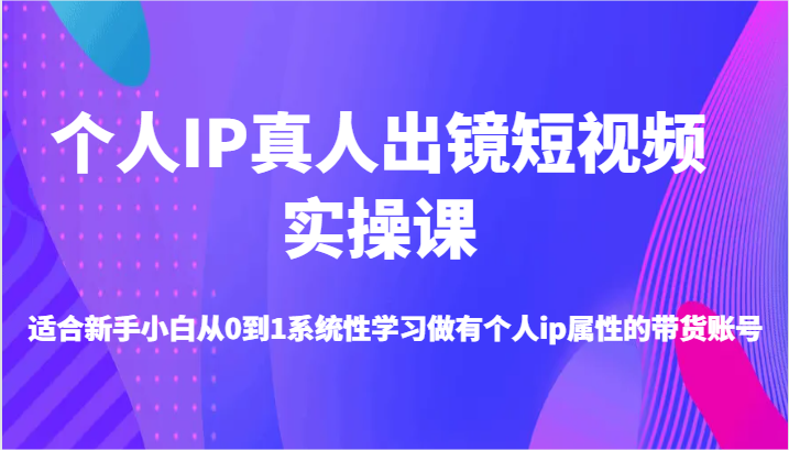 个人IP真人出镜短视频实操课-适合新手小白从0到1系统性学习做有个人ip属性的带货账号-中创网-创业项目大全_网络资源分享