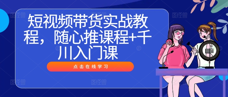 短视频带货实战教程，随心推课程+千川入门课-中创网-创业项目大全_网络资源分享