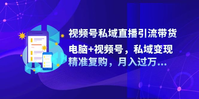 视频号私域直播引流带货：电脑+视频号，私域变现，精准复购，月入过万-中创网-创业项目大全_网络资源分享