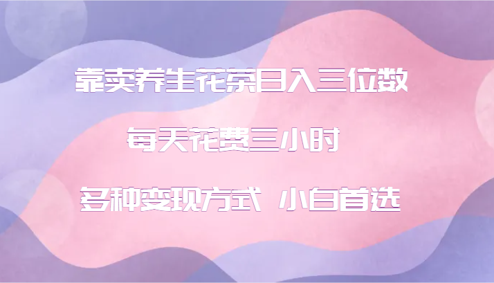 靠卖养生花茶日入三位数，每天花费三小时 多种变现方式 小白首选-中创网-创业项目大全_网络资源分享