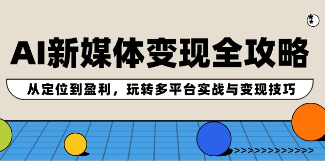 AI新媒体变现全攻略：从定位到盈利，玩转多平台实战与变现技巧-中创网-创业项目大全_网络资源分享