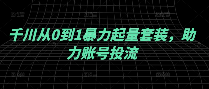 千川从0到1暴力起量套装，助力账号投流-中创网-创业项目大全_网络资源分享