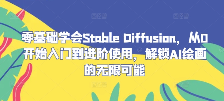 零基础学会Stable Diffusion，从0开始入门到进阶使用，解锁AI绘画的无限可能-中创网-创业项目大全_网络资源分享