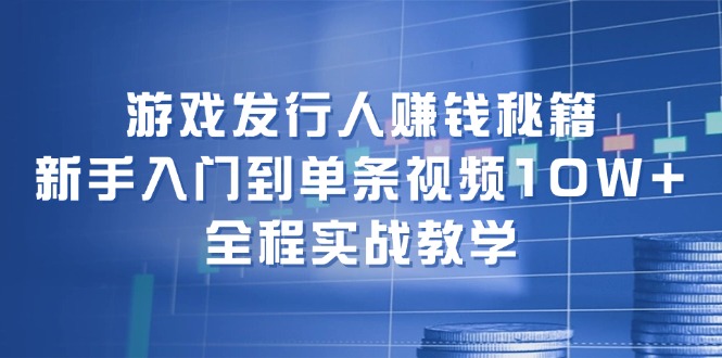 游戏发行人赚钱秘籍：新手入门到单条视频10W+，全程实战教学-中创网-创业项目大全_网络资源分享