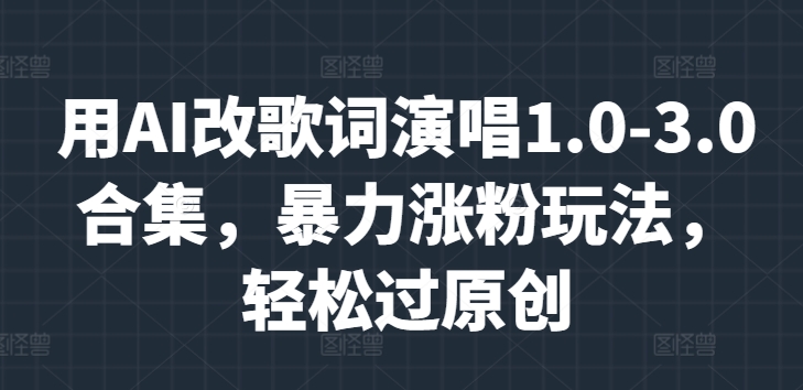 用AI改歌词演唱1.0-3.0合集，暴力涨粉玩法，轻松过原创-中创网-创业项目大全_网络资源分享
