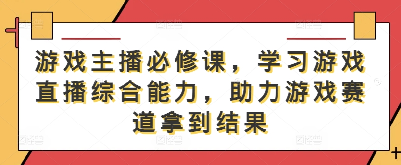 游戏主播必修课，学习游戏直播综合能力，助力游戏赛道拿到结果-中创网-创业项目大全_网络资源分享