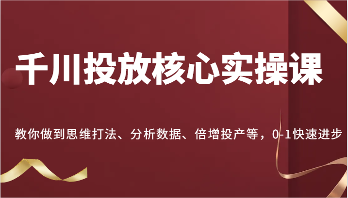 千川投放核心实操课，教你做到思维打法、分析数据、倍增投产等，0-1快速进步-中创网-创业项目大全_网络资源分享