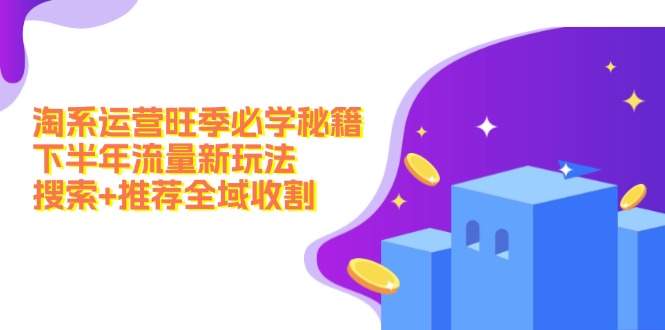 淘系运营旺季必学秘籍：下半年流量新玩法：搜索+推荐全域收割-中创网-创业项目大全_网络资源分享