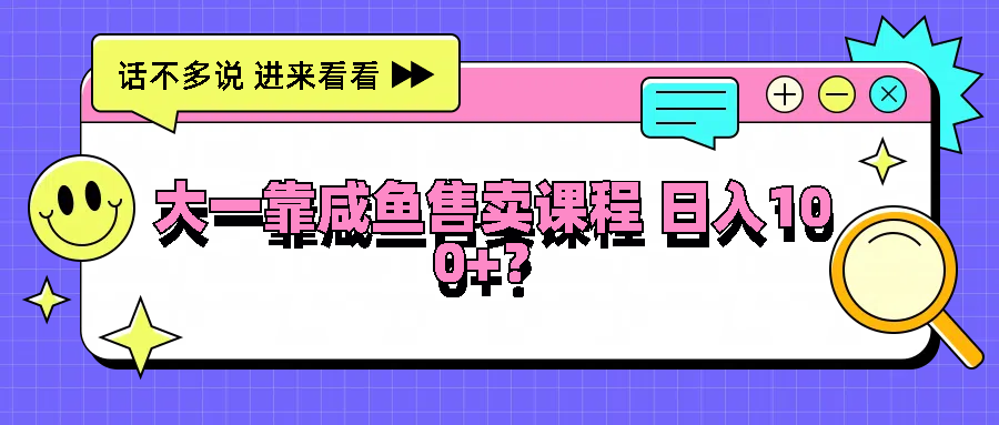 大一靠咸鱼售卖课程日入100+，没有任何门槛，有手就行-中创网-创业项目大全_网络资源分享