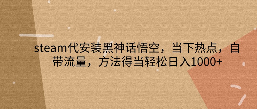 steam代安装黑神话悟空，当下热点，自带流量，方法得当轻松日入1000+-中创网-创业项目大全_网络资源分享