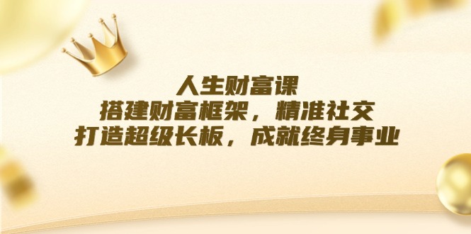 人生财富课：搭建财富框架，精准社交，打造超级长板，成就终身事业-中创网-创业项目大全_网络资源分享