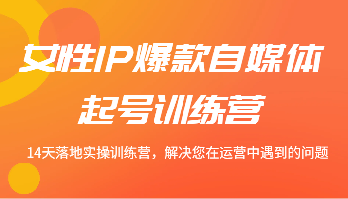 女性IP爆款自媒体起号训练营 14天落地实操训练营，解决您在运营中遇到的问题-中创网-创业项目大全_网络资源分享