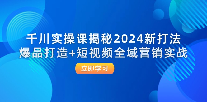 千川实操课揭秘2024新打法：爆品打造+短视频全域营销实战-中创网-创业项目大全_网络资源分享