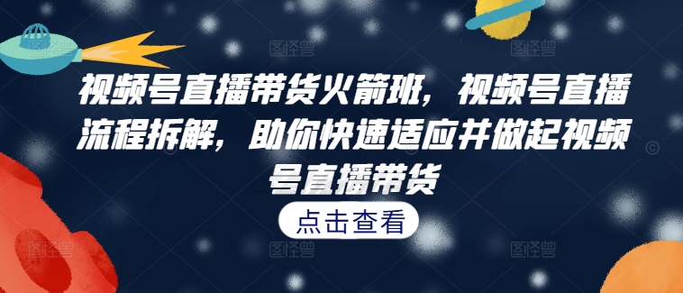 视频号直播带货火箭班，​视频号直播流程拆解，助你快速适应并做起视频号直播带货-中创网-创业项目大全_网络资源分享