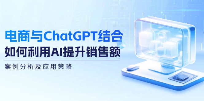 电商与ChatGPT结合：如何利用AI提升销售额，案例分析及应用策略-中创网-创业项目大全_网络资源分享