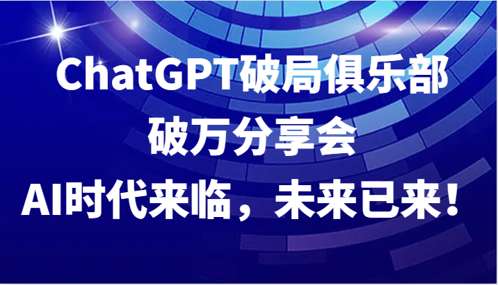 ChatGPT破局俱乐部破万分享会，AI时代来临，未来已来！-中创网-创业项目大全_网络资源分享