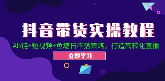 抖音带货实操教程！Ab链+短视频+鱼塘日不落策略，打造高转化直播-中创网-创业项目大全_网络资源分享