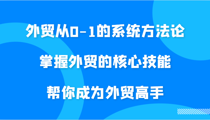 外贸从0-1的系统方法论，掌握外贸的核心技能，帮你成为外贸高手-中创网-创业项目大全_网络资源分享