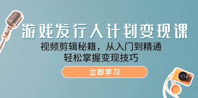 游戏发行人计划变现课：视频剪辑秘籍，从入门到精通，轻松掌握变现技巧-中创网-创业项目大全_网络资源分享