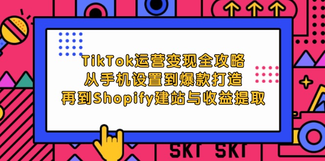 TikTok运营变现全攻略：从手机设置到爆款打造，再到Shopify建站与收益提取-中创网-创业项目大全_网络资源分享