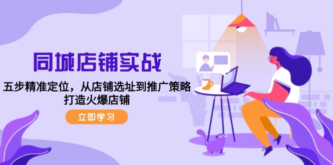 同城店铺实战：五步精准定位，从店铺选址到推广策略，打造火爆店铺-中创网-创业项目大全_网络资源分享