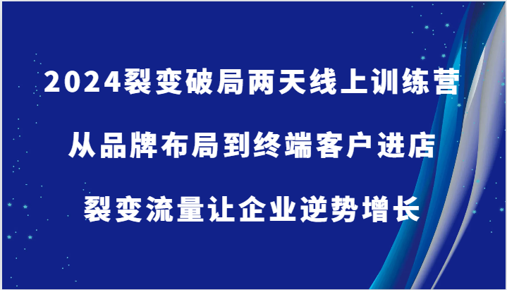 2024裂变破局两天线上训练营-从品牌布局到终端客户进店，裂变流量让企业逆势增长-中创网-创业项目大全_网络资源分享