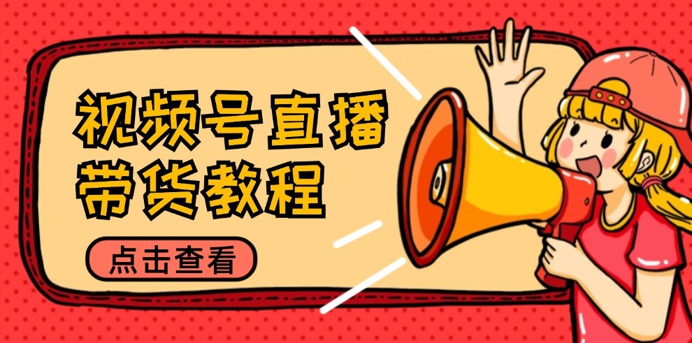 视频号直播带货教程：选品思路与话术拆解/掌握多种带货套路/提升直播效果-中创网-创业项目大全_网络资源分享