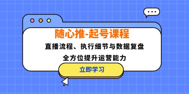 随心推起号课程：直播流程、执行细节与数据复盘，全方位提升运营能力-中创网-创业项目大全_网络资源分享