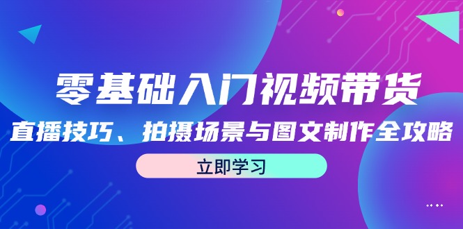 零基础入门视频带货：直播技巧、拍摄场景与图文制作全攻略-中创网-创业项目大全_网络资源分享