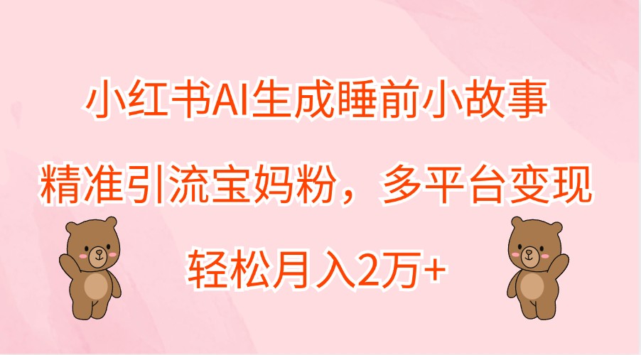 小红书AI生成睡前小故事，精准引流宝妈粉，多平台变现，轻松月入2万+-中创网-创业项目大全_网络资源分享