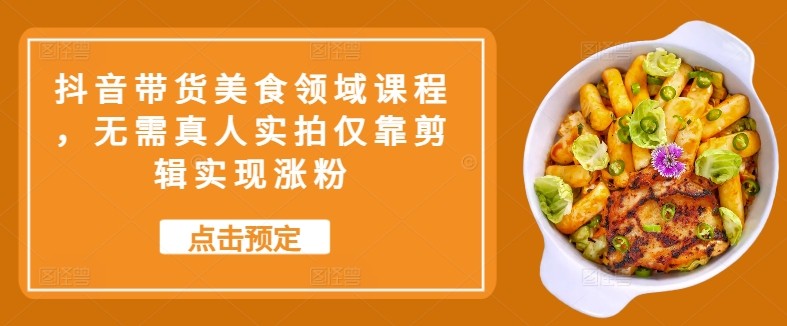 抖音带货美食领域课程，无需真人实拍仅靠剪辑实现涨粉-中创网-创业项目大全_网络资源分享