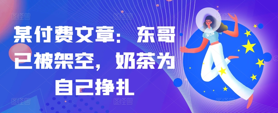 某付费文章：东哥已被架空，奶茶为自己挣扎!!-中创网-创业项目大全_网络资源分享